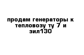 продам генераторы к тепловозу ту-7 и зил130